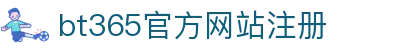 bt365官方网站注册官方最新版-bt365官方网站注册官网